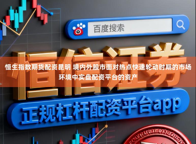 恒生指数期货配资昆明 境内外股市面对热点快速轮动时期的市场环境中实盘配资平台的资产
