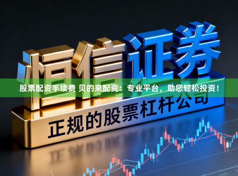 股票配资手续费 贝的来配资：专业平台，助您轻松投资！