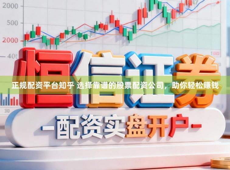 正规配资平台知乎 选择靠谱的股票配资公司，助你轻松赚钱