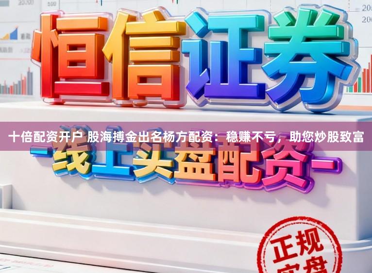 十倍配资开户 股海搏金出名杨方配资：稳赚不亏，助您炒股致富