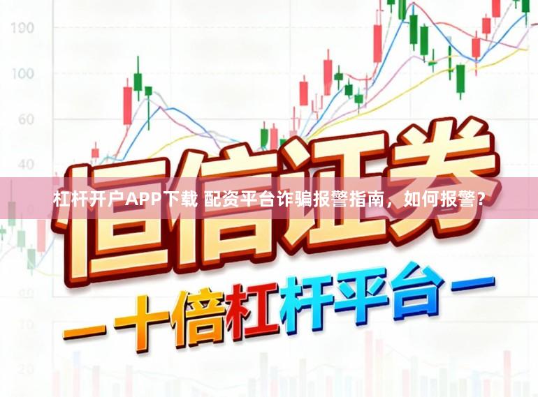 杠杆开户APP下载 配资平台诈骗报警指南，如何报警？