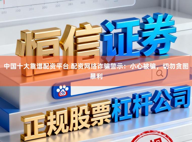 中国十大靠谱配资平台 配资网络诈骗警示：小心被骗，切勿贪图暴利