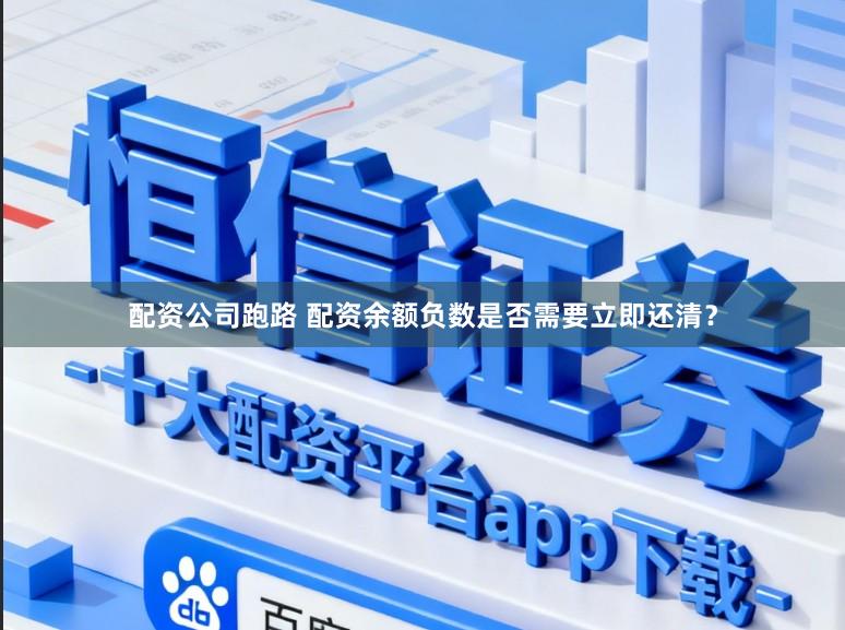 配资公司跑路 配资余额负数是否需要立即还清？