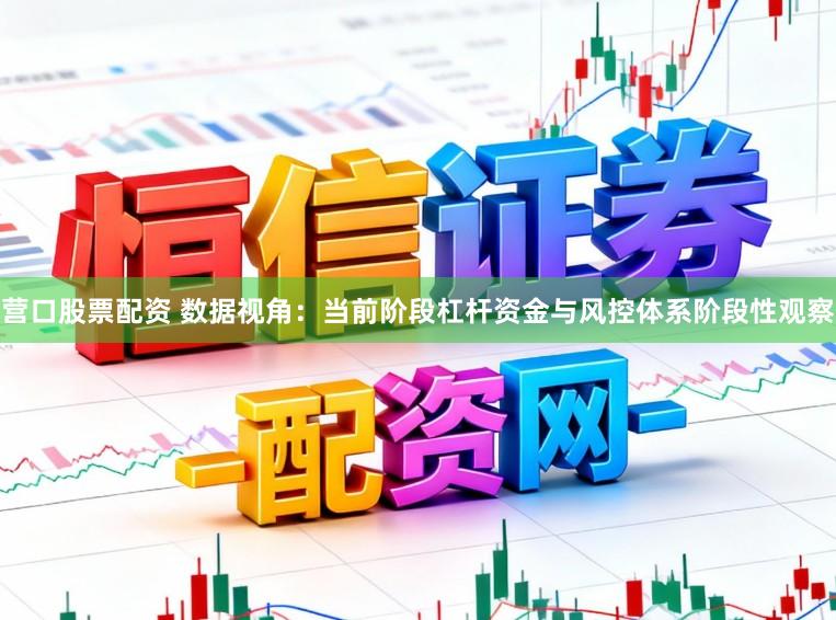 营口股票配资 数据视角：当前阶段杠杆资金与风控体系阶段性观察