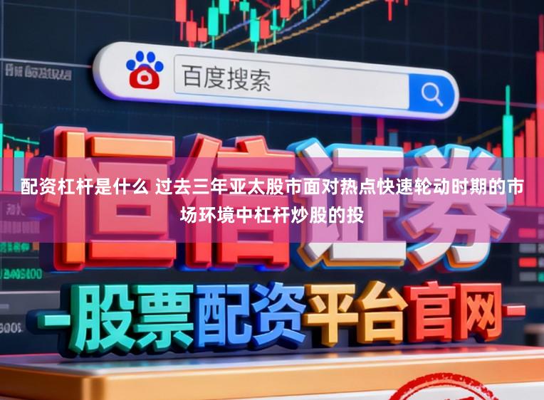 配资杠杆是什么 过去三年亚太股市面对热点快速轮动时期的市场环境中杠杆炒股的投