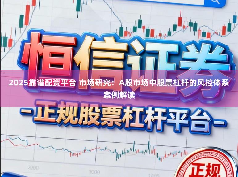 2025靠谱配资平台 市场研究：A股市场中股票杠杆的风控体系案例解读
