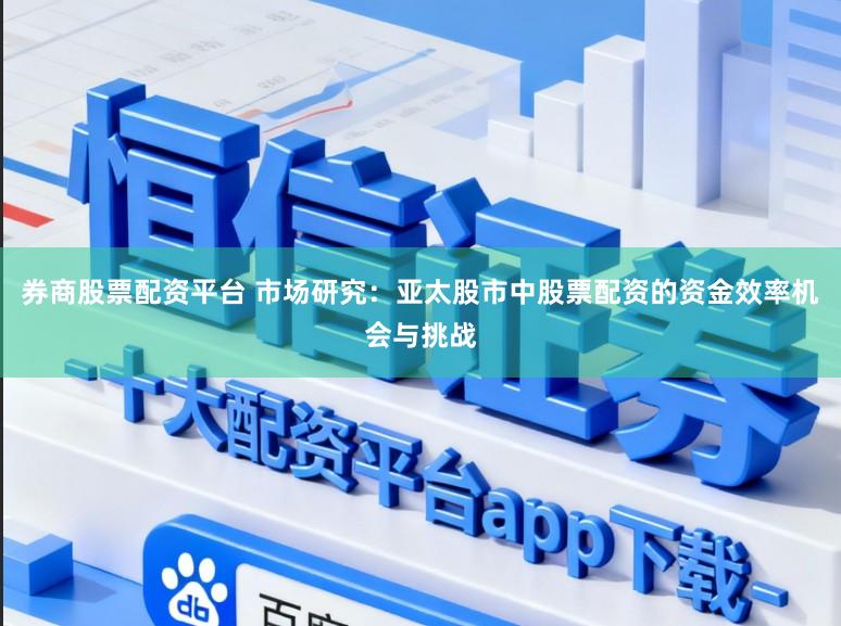 券商股票配资平台 市场研究：亚太股市中股票配资的资金效率机会与挑战