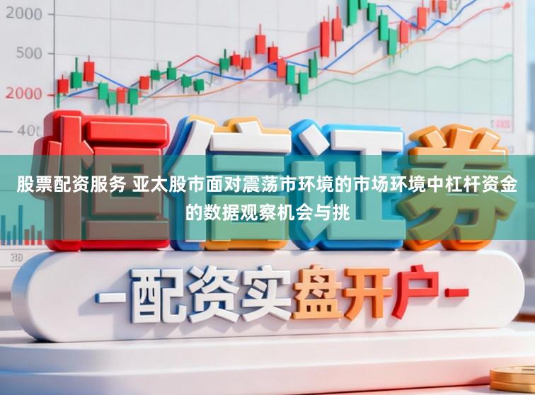 股票配资服务 亚太股市面对震荡市环境的市场环境中杠杆资金的数据观察机会与挑