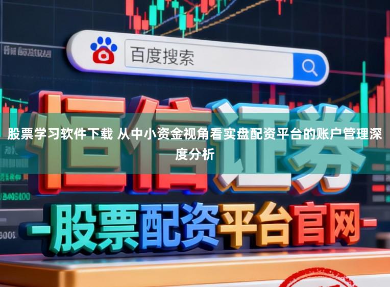 股票学习软件下载 从中小资金视角看实盘配资平台的账户管理深度分析