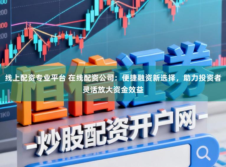 线上配资专业平台 在线配资公司：便捷融资新选择，助力投资者灵活放大资金效益